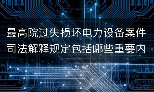 最高院过失损坏电力设备案件司法解释规定包括哪些重要内容