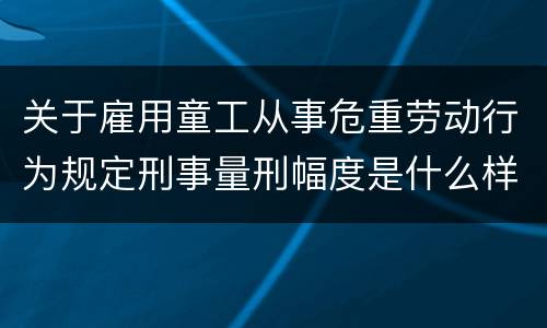 关于雇用童工从事危重劳动行为规定刑事量刑幅度是什么样