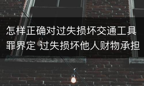 怎样正确对过失损坏交通工具罪界定 过失损坏他人财物承担什么