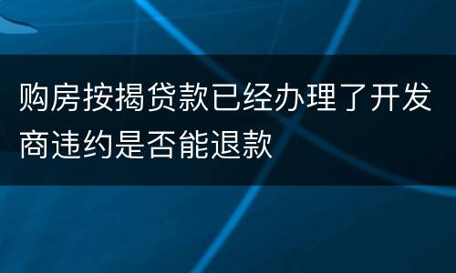 购房按揭贷款已经办理了开发商违约是否能退款