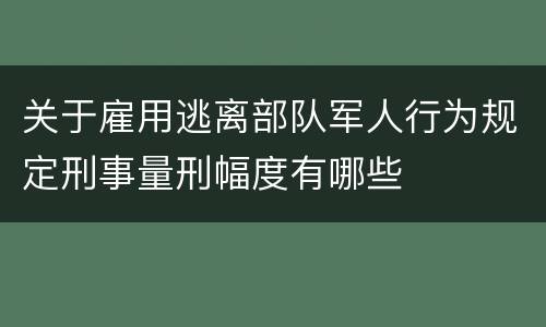 关于雇用逃离部队军人行为规定刑事量刑幅度有哪些