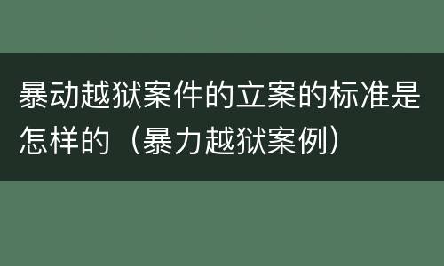 暴动越狱案件的立案的标准是怎样的（暴力越狱案例）