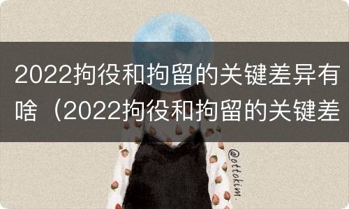 2022拘役和拘留的关键差异有啥（2022拘役和拘留的关键差异有啥影响）