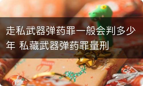 走私武器弹药罪一般会判多少年 私藏武器弹药罪量刑