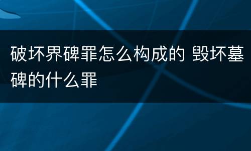 破坏界碑罪怎么构成的 毁坏墓碑的什么罪