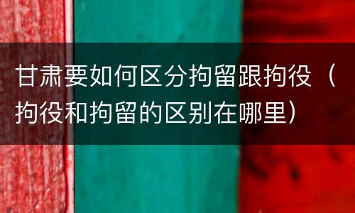 甘肃要如何区分拘留跟拘役（拘役和拘留的区别在哪里）