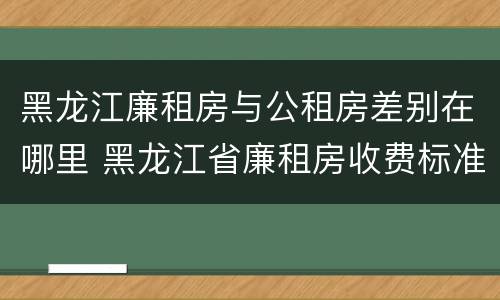 黑龙江廉租房与公租房差别在哪里 黑龙江省廉租房收费标准是多少