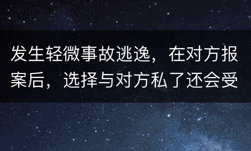 发生轻微事故逃逸，在对方报案后，选择与对方私了还会受到怎样的处罚