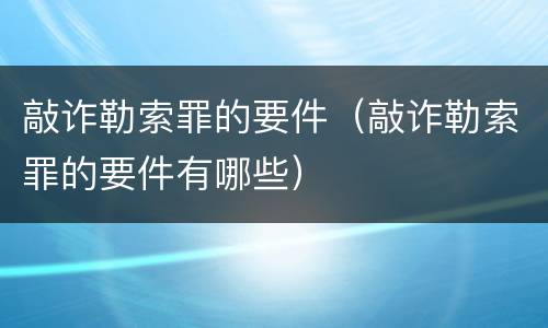 敲诈勒索罪的要件（敲诈勒索罪的要件有哪些）