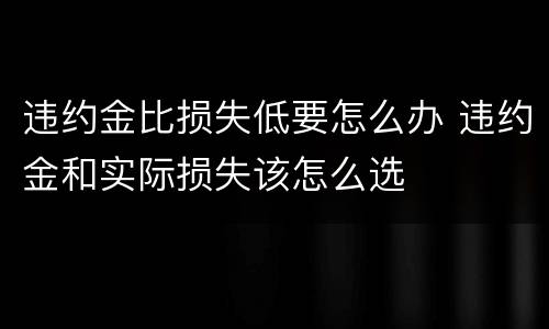 违约金比损失低要怎么办 违约金和实际损失该怎么选