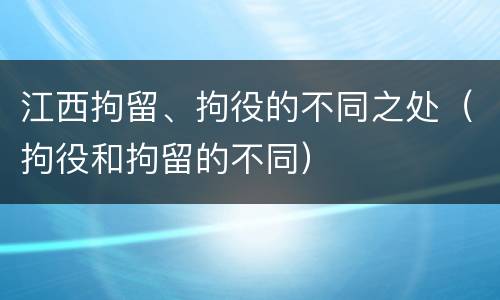 江西拘留、拘役的不同之处（拘役和拘留的不同）