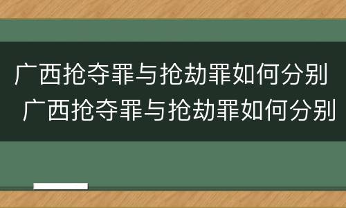 广西抢夺罪与抢劫罪如何分别 广西抢夺罪与抢劫罪如何分别判决