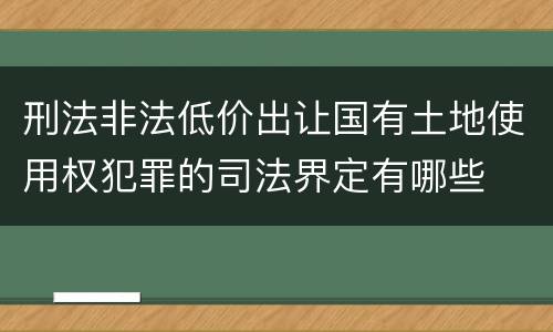 刑法非法低价出让国有土地使用权犯罪的司法界定有哪些