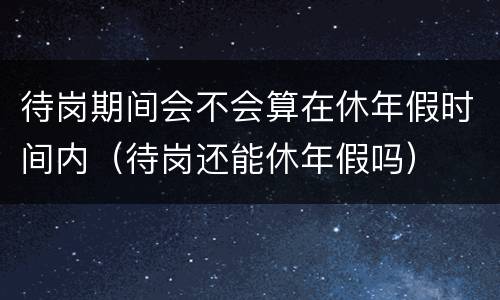 待岗期间会不会算在休年假时间内（待岗还能休年假吗）