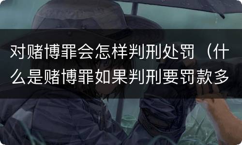 对赌博罪会怎样判刑处罚（什么是赌博罪如果判刑要罚款多少?）