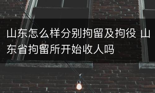 山东怎么样分别拘留及拘役 山东省拘留所开始收人吗