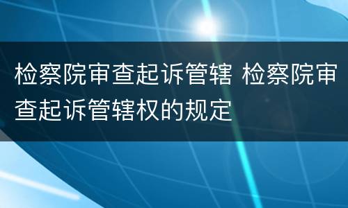 检察院审查起诉管辖 检察院审查起诉管辖权的规定