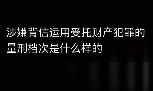 涉嫌背信运用受托财产犯罪的量刑档次是什么样的