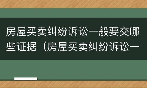 房屋买卖纠纷诉讼一般要交哪些证据（房屋买卖纠纷诉讼一般要交哪些证据材料）