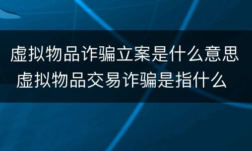 虚拟物品诈骗立案是什么意思 虚拟物品交易诈骗是指什么