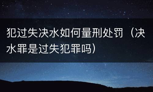 犯过失决水如何量刑处罚（决水罪是过失犯罪吗）