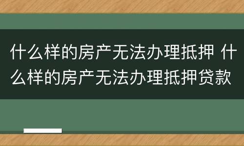 什么样的房产无法办理抵押 什么样的房产无法办理抵押贷款