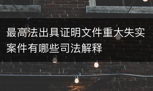 最高法出具证明文件重大失实案件有哪些司法解释