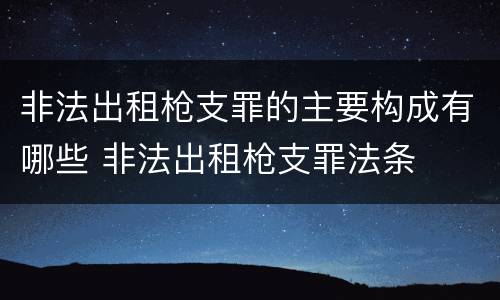 非法出租枪支罪的主要构成有哪些 非法出租枪支罪法条