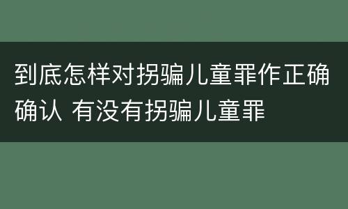 到底怎样对拐骗儿童罪作正确确认 有没有拐骗儿童罪