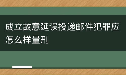 成立故意延误投递邮件犯罪应怎么样量刑