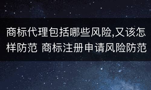 商标代理包括哪些风险,又该怎样防范 商标注册申请风险防范包括