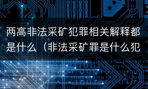 两高非法采矿犯罪相关解释都是什么（非法采矿罪是什么犯罪类型）