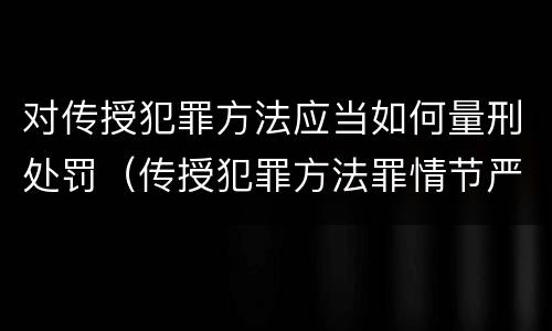 对传授犯罪方法应当如何量刑处罚（传授犯罪方法罪情节严重的认定）