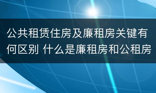 公共租赁住房及廉租房关键有何区别 什么是廉租房和公租房两个有什么特点