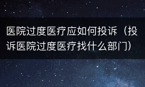 医院过度医疗应如何投诉（投诉医院过度医疗找什么部门）