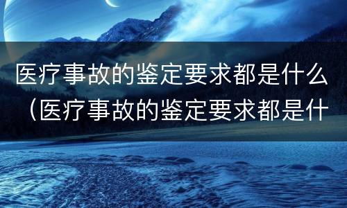 医疗事故的鉴定要求都是什么（医疗事故的鉴定要求都是什么标准）