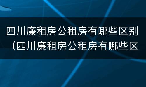 四川廉租房公租房有哪些区别（四川廉租房公租房有哪些区别图片）