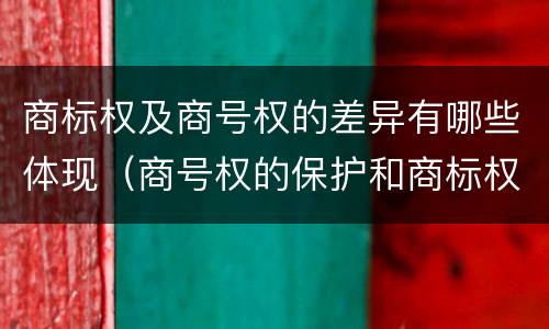 商标权及商号权的差异有哪些体现（商号权的保护和商标权的保护一样是全国性范围的）