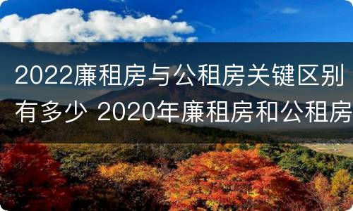 2022廉租房与公租房关键区别有多少 2020年廉租房和公租房的区别