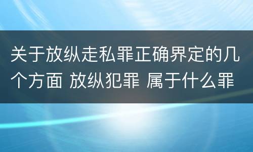 关于放纵走私罪正确界定的几个方面 放纵犯罪 属于什么罪名