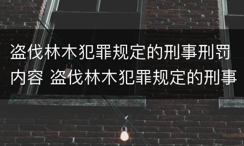 盗伐林木犯罪规定的刑事刑罚内容 盗伐林木犯罪规定的刑事刑罚内容有哪些