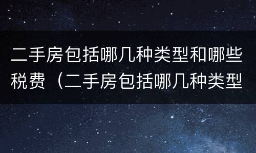 二手房包括哪几种类型和哪些税费（二手房包括哪几种类型和哪些税费和费用）