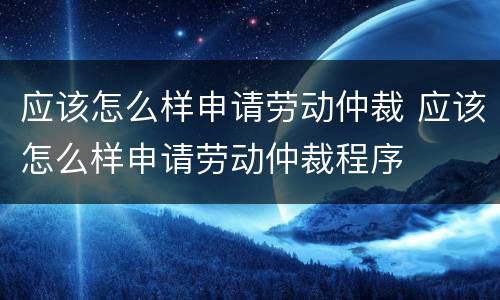 应该怎么样申请劳动仲裁 应该怎么样申请劳动仲裁程序