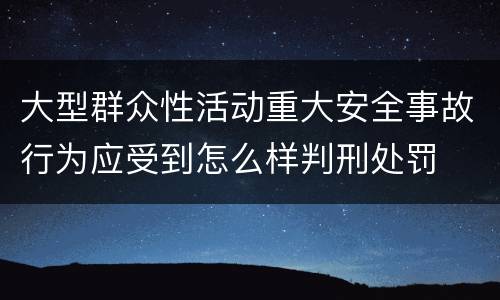 大型群众性活动重大安全事故行为应受到怎么样判刑处罚