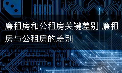 廉租房和公租房关键差别 廉租房与公租房的差别