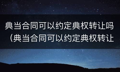 典当合同可以约定典权转让吗（典当合同可以约定典权转让吗为什么）