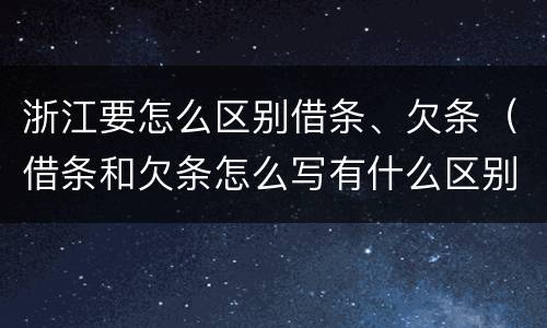 浙江要怎么区别借条、欠条（借条和欠条怎么写有什么区别）