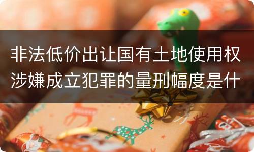 非法低价出让国有土地使用权涉嫌成立犯罪的量刑幅度是什么