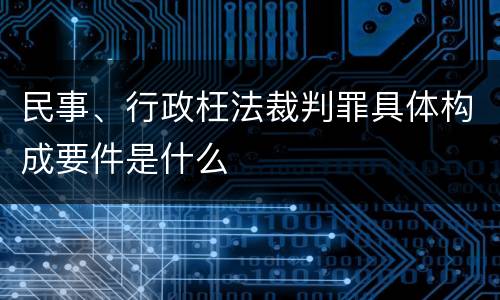 民事、行政枉法裁判罪具体构成要件是什么