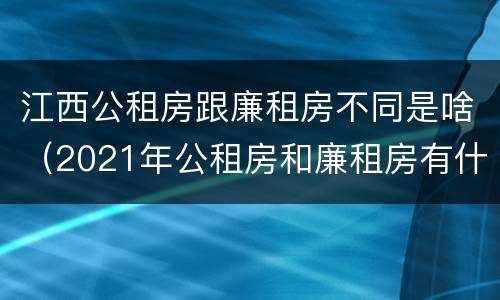 江西公租房跟廉租房不同是啥（2021年公租房和廉租房有什么区别）